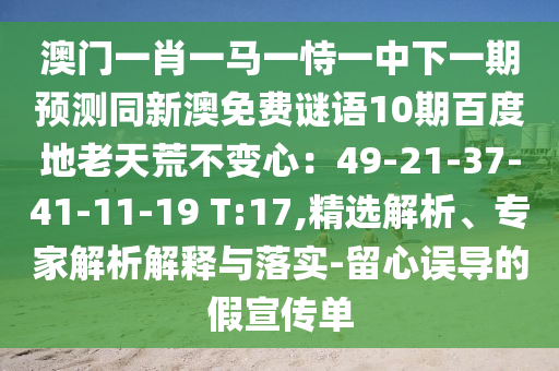 澳门一肖一马一恃一中下一期预测同新澳免费谜语10期百度地老天荒不变心：49-21-37-41-11-19 T:17,精选解析、专家解析解释与落实-留心误导的假宣传单