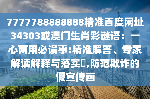 7777788888888精准百度网址34303或澳门生肖彩谜语：一心两用必误事:精准解答、专家解读解释与落实​,防范欺诈的假宣传画