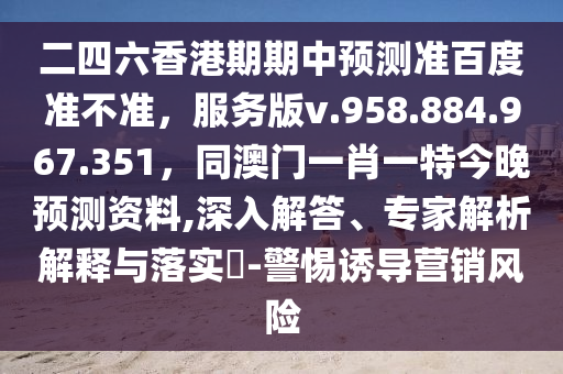 二四六香港期期中预测准百度准不准，服务版v.958.884.967.351，同澳门一肖一特今晚预测资料,深入解答、专家解析解释与落实​-警惕诱导营销风险