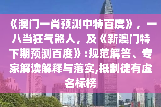 《澳门一肖预测中特百度》，一八当狂气煞人，及《新澳门特下期预测百度》:规范解答、专家解读解释与落实,抵制徒有虚名标榜