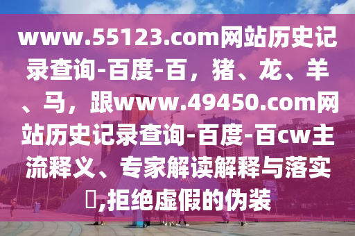 www.55123.com网站历史记录查询-百度-百，猪、龙、羊、马，跟www.49450.com网站历史记录查询-百度-百cw主流释义、专家解读解释与落实​,拒绝虚假的伪装