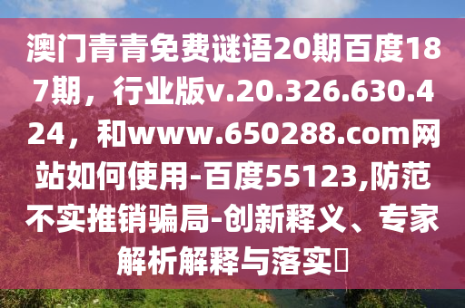 澳门青青免费谜语20期百度187期，行业版v.20.326.630.424，和www.650288.com网站如何使用-百度55123,防范不实推销骗局-创新释义、专家解析解释与落实​
