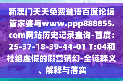 新澳门天天免费谜语百度论坛管家婆与www.ppp888855.com网站历史记录查询-百度：25-37-18-39-44-01 T:04和杜绝虚假的假营销幻-全链释义、解释与落实