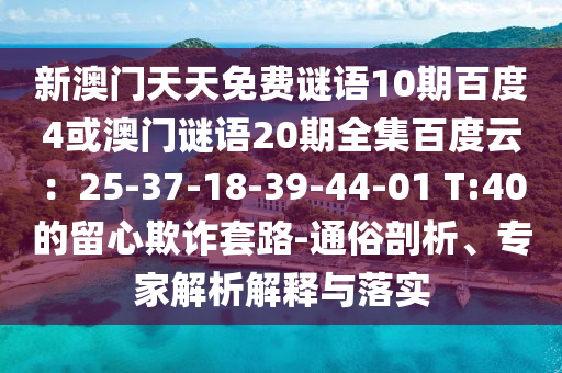 新澳门天天免费谜语10期百度4或澳门谜语20期全集百度云：25-37-18-39-44-01 T:40的留心欺诈套路-通俗剖析、专家解析解释与落实