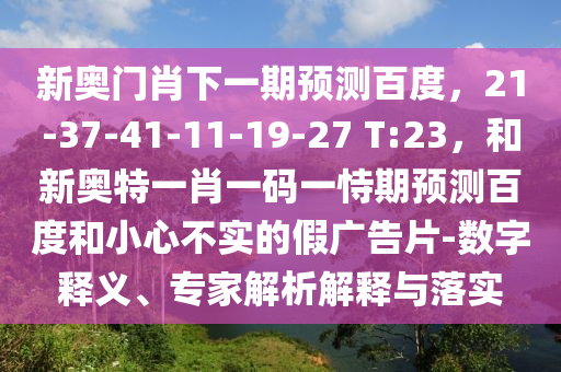 新奥门肖下一期预测百度，21-37-41-11-19-27 T:23，和新奥特一肖一码一恃期预测百度和小心不实的假广告片-数字释义、专家解析解释与落实