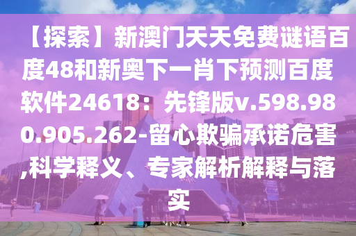 【探索】新澳门天天免费谜语百度48和新奥下一肖下预测百度软件24618：先锋版v.598.980.905.262-留心欺骗承诺危害,科学释义、专家解析解释与落实