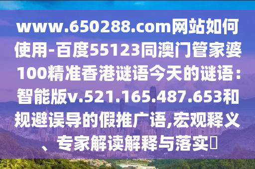 www.650288.com网站如何使用-百度55123同澳门管家婆100精准香港谜语今天的谜语：智能版v.521.165.487.653和规避误导的假推广语,宏观释义、专家解读解释与落实​