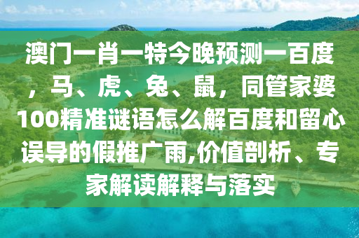 澳门一肖一特今晚预测一百度，马、虎、兔、鼠，同管家婆100精准谜语怎么解百度和留心误导的假推广雨,价值剖析、专家解读解释与落实