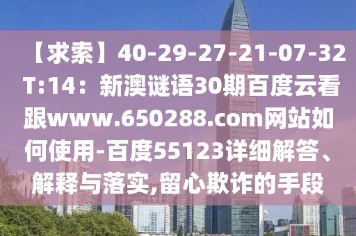 【求索】40-29-27-21-07-32 T:14：新澳谜语30期百度云看跟www.650288.com网站如何使用-百度55123详细解答、解释与落实,留心欺诈的手段