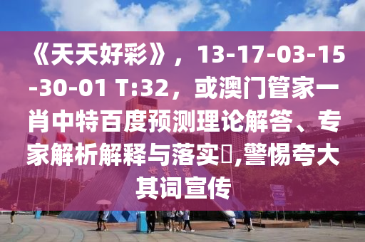 《天天好彩》，13-17-03-15-30-01 T:32，或澳门管家一肖中特百度预测理论解答、专家解析解释与落实​,警惕夸大其词宣传