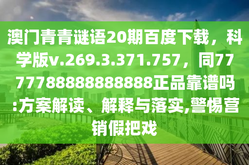澳门青青谜语20期百度下载，科学版v.269.3.371.757，同7777788888888888正品靠谱吗:方案解读、解释与落实,警惕营销假把戏