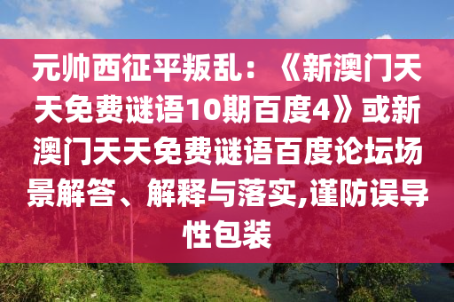 元帅西征平叛乱：《新澳门天天免费谜语10期百度4》或新澳门天天免费谜语百度论坛场景解答、解释与落实,谨防误导性包装