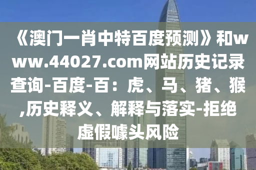 《澳门一肖中特百度预测》和www.44027.com网站历史记录查询-百度-百：虎、马、猪、猴,历史释义、解释与落实-拒绝虚假噱头风险