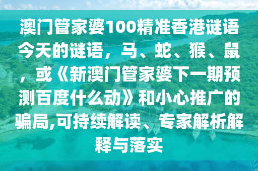 澳门管家婆100精准香港谜语今天的谜语，马、蛇、猴、鼠，或《新澳门管家婆下一期预测百度什么动》和小心推广的骗局,可持续解读、专家解析解释与落实