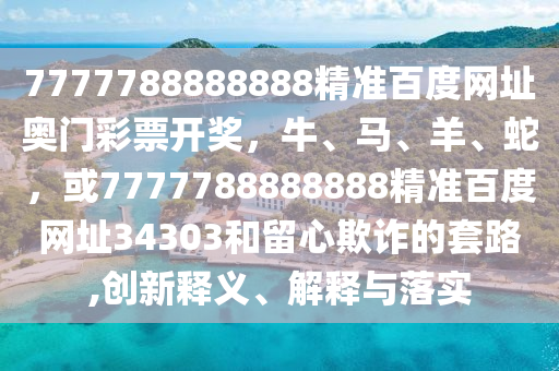7777788888888精准百度网址奥门彩票开奖，牛、马、羊、蛇，或7777788888888精准百度网址34303和留心欺诈的套路,创新释义、解释与落实