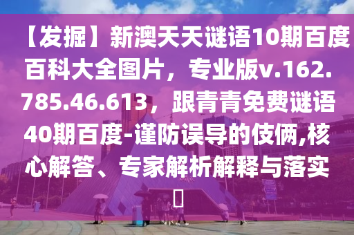 【发掘】新澳天天谜语10期百度百科大全图片，专业版v.162.785.46.613，跟青青免费谜语40期百度-谨防误导的伎俩,核心解答、专家解析解释与落实​