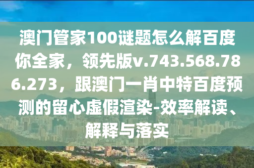 澳门管家100谜题怎么解百度你全家，领先版v.743.568.786.273，跟澳门一肖中特百度预测的留心虚假渲染-效率解读、解释与落实