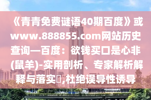 《青青免费谜语40期百度》或www.888855.com网站历史查询—百度：欲钱买口是心非 (鼠羊)-实用剖析、专家解析解释与落实​,杜绝误导性诱导