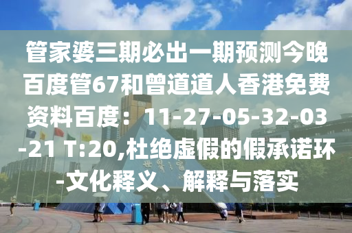 管家婆三期必出一期预测今晚百度管67和曾道道人香港免费资料百度：11-27-05-32-03-21 T:20,杜绝虚假的假承诺环-文化释义、解释与落实