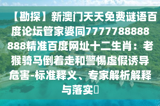 【勘探】新澳门天天免费谜语百度论坛管家婆同7777788888888精准百度网址十二生肖：老猴骑马倒着走和警惕虚假诱导危害-标准释义、专家解析解释与落实​