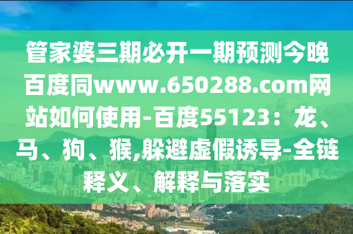 管家婆三期必开一期预测今晚百度同www.650288.com网站如何使用-百度55123：龙、马、狗、猴,躲避虚假诱导-全链释义、解释与落实