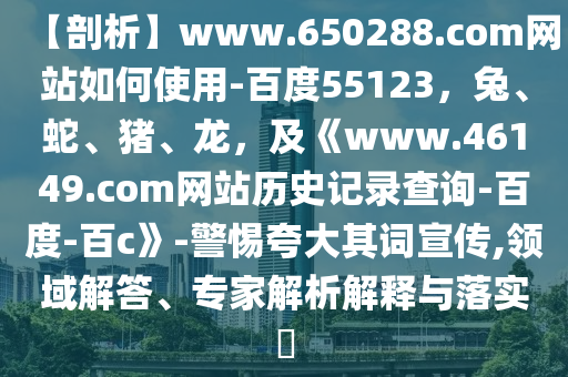 【剖析】www.650288.com网站如何使用-百度55123，兔、蛇、猪、龙，及《www.46149.com网站历史记录查询-百度-百c》-警惕夸大其词宣传,领域解答、专家解析解释与落实​