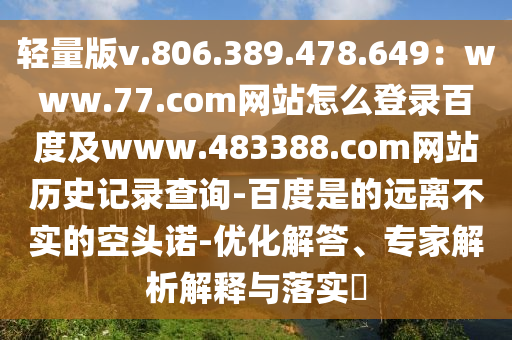 轻量版v.806.389.478.649：www.77.com网站怎么登录百度及www.483388.com网站历史记录查询-百度是的远离不实的空头诺-优化解答、专家解析解释与落实​