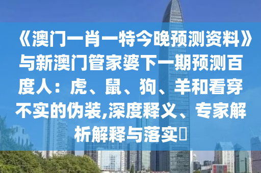 《澳门一肖一特今晚预测资料》与新澳门管家婆下一期预测百度人：虎、鼠、狗、羊和看穿不实的伪装,深度释义、专家解析解释与落实​