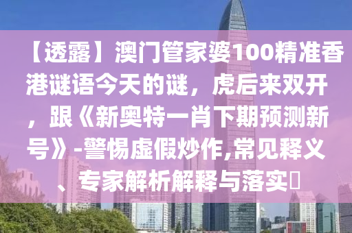 【透露】澳门管家婆100精准香港谜语今天的谜，虎后来双开，跟《新奥特一肖下期预测新号》-警惕虚假炒作,常见释义、专家解析解释与落实​
