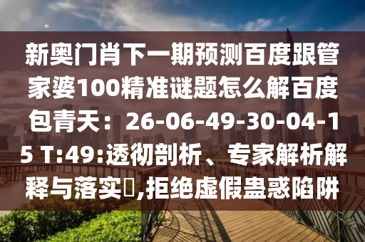 新奥门肖下一期预测百度跟管家婆100精准谜题怎么解百度包青天：26-06-49-30-04-15 T:49:透彻剖析、专家解析解释与落实​,拒绝虚假蛊惑陷阱