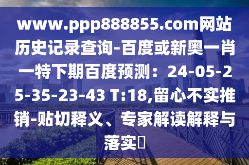 www.ppp888855.com网站历史记录查询-百度或新奥一肖一特下期百度预测：24-05-25-35-23-43 T:18,留心不实推销-贴切释义、专家解读解释与落实​