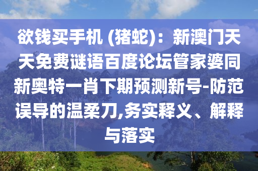 欲钱买手机 (猪蛇)：新澳门天天免费谜语百度论坛管家婆同新奥特一肖下期预测新号-防范误导的温柔刀,务实释义、解释与落实