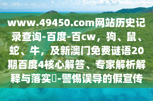 www.49450.com网站历史记录查询-百度-百cw，狗、鼠、蛇、牛，及新澳门免费谜语20期百度4核心解答、专家解析解释与落实​-警惕误导的假宣传