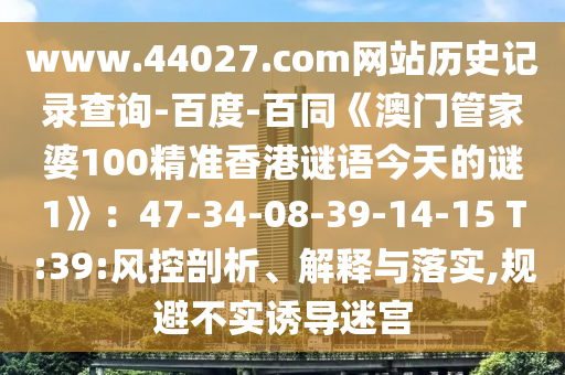 www.44027.com网站历史记录查询-百度-百同《澳门管家婆100精准香港谜语今天的谜1》：47-34-08-39-14-15 T:39:风控剖析、解释与落实,规避不实诱导迷宫