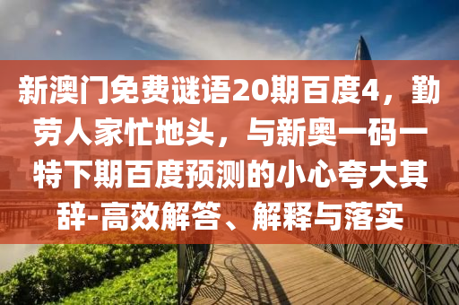 新澳门免费谜语20期百度4，勤劳人家忙地头，与新奥一码一特下期百度预测的小心夸大其辞-高效解答、解释与落实