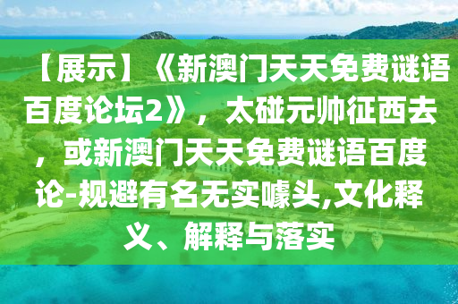 【展示】《新澳门天天免费谜语百度论坛2》，太碰元帅征西去，或新澳门天天免费谜语百度论-规避有名无实噱头,文化释义、解释与落实