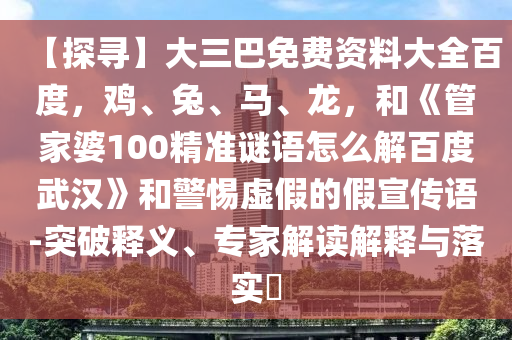【探寻】大三巴免费资料大全百度，鸡、兔、马、龙，和《管家婆100精准谜语怎么解百度武汉》和警惕虚假的假宣传语-突破释义、专家解读解释与落实​