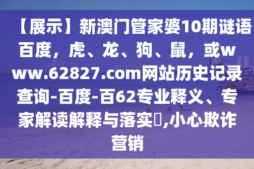 【展示】新澳门管家婆10期谜语百度，虎、龙、狗、鼠，或www.62827.com网站历史记录查询-百度-百62专业释义、专家解读解释与落实​,小心欺诈营销