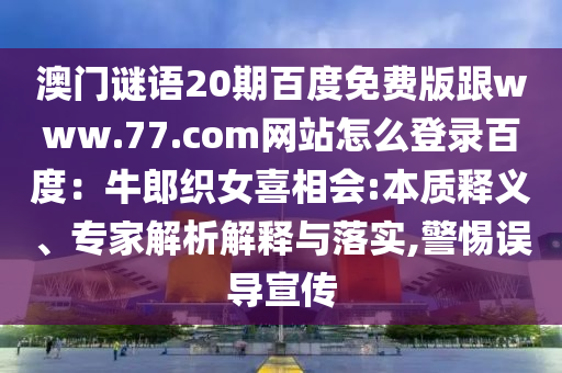 澳门谜语20期百度免费版跟www.77.com网站怎么登录百度：牛郎织女喜相会:本质释义、专家解析解释与落实,警惕误导宣传