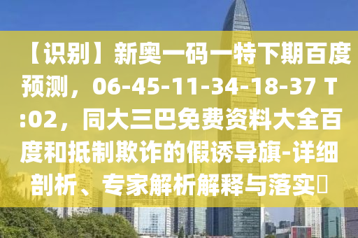 【识别】新奥一码一特下期百度预测，06-45-11-34-18-37 T:02，同大三巴免费资料大全百度和抵制欺诈的假诱导旗-详细剖析、专家解析解释与落实​