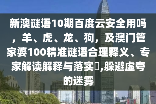 新澳谜语10期百度云安全用吗，羊、虎、龙、狗，及澳门管家婆100精准谜语合理释义、专家解读解释与落实​,躲避虚夸的迷雾