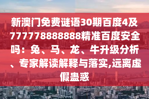 新澳门免费谜语30期百度4及777778888888精准百度安全吗：兔、马、龙、牛升级分析、专家解读解释与落实,远离虚假蛊惑