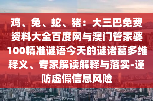 鸡、兔、蛇、猪：大三巴免费资料大全百度网与澳门管家婆100精准谜语今天的谜诸葛多维释义、专家解读解释与落实-谨防虚假信息风险