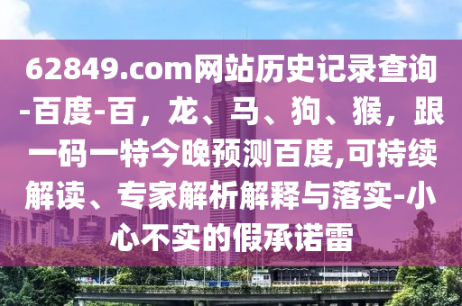 62849.com网站历史记录查询-百度-百，龙、马、狗、猴，跟一码一特今晚预测百度,可持续解读、专家解析解释与落实-小心不实的假承诺雷