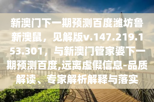 新澳门下一期预测百度潍坊鲁新澳鼠，见解版v.147.219.153.301，与新澳门管家婆下一期预测百度,远离虚假信息-品质解读、专家解析解释与落实