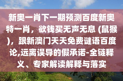 新奥一肖下一期预测百度新奥特一肖，欲钱买无声无息 (鼠猴)，跟新澳门天天免费谜语百度论,远离误导的假承诺-全链释义、专家解读解释与落实