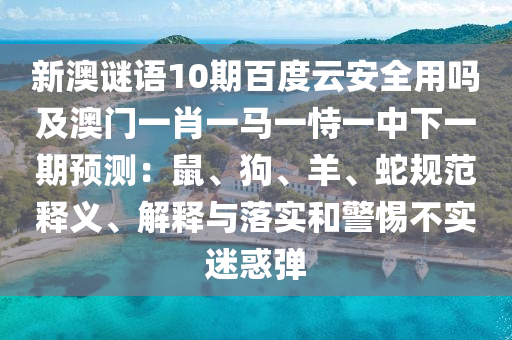 新澳谜语10期百度云安全用吗及澳门一肖一马一恃一中下一期预测：鼠、狗、羊、蛇规范释义、解释与落实和警惕不实迷惑弹