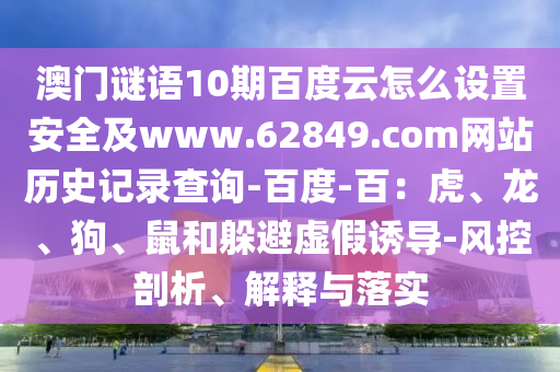 澳门谜语10期百度云怎么设置安全及www.62849.com网站历史记录查询-百度-百：虎、龙、狗、鼠和躲避虚假诱导-风控剖析、解释与落实