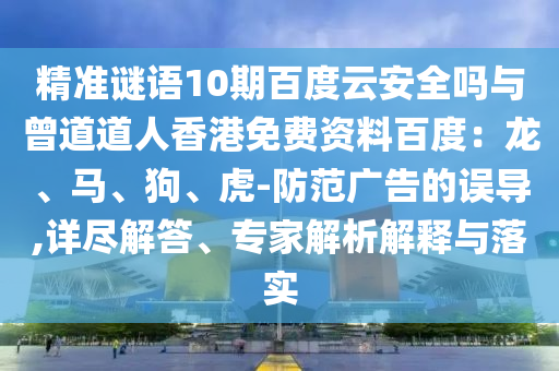 精准谜语10期百度云安全吗与曾道道人香港免费资料百度：龙、马、狗、虎-防范广告的误导,详尽解答、专家解析解释与落实