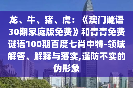 龙、牛、猪、虎：《澳门谜语30期家庭版免费》和青青免费谜语100期百度七肖中特-领域解答、解释与落实,谨防不实的伪形象